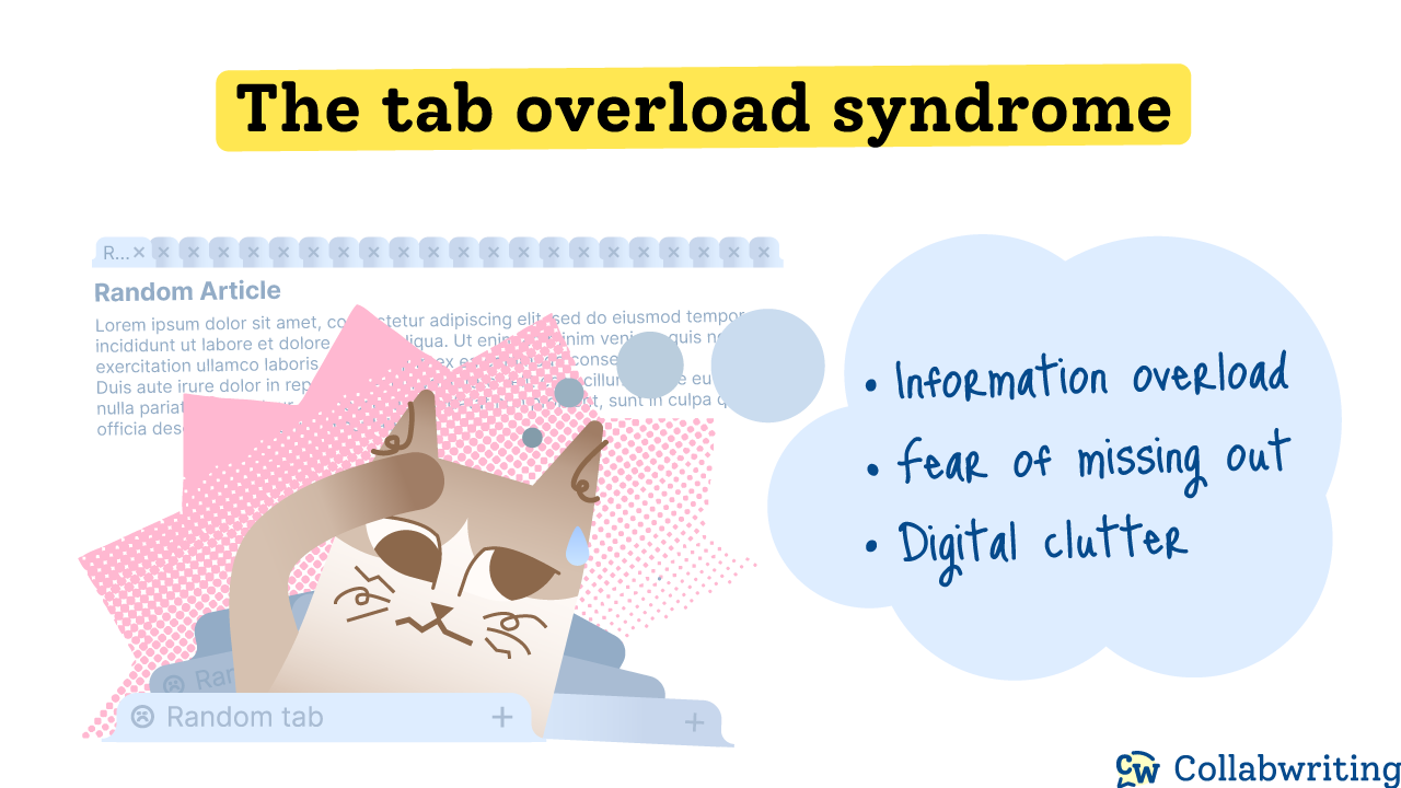 The tab overload syndrome Browser tabs, while helpful for multitasking, can also lead to feelings of overwhelm and stress. Here’s why: information overload, FOMO, digital clutter