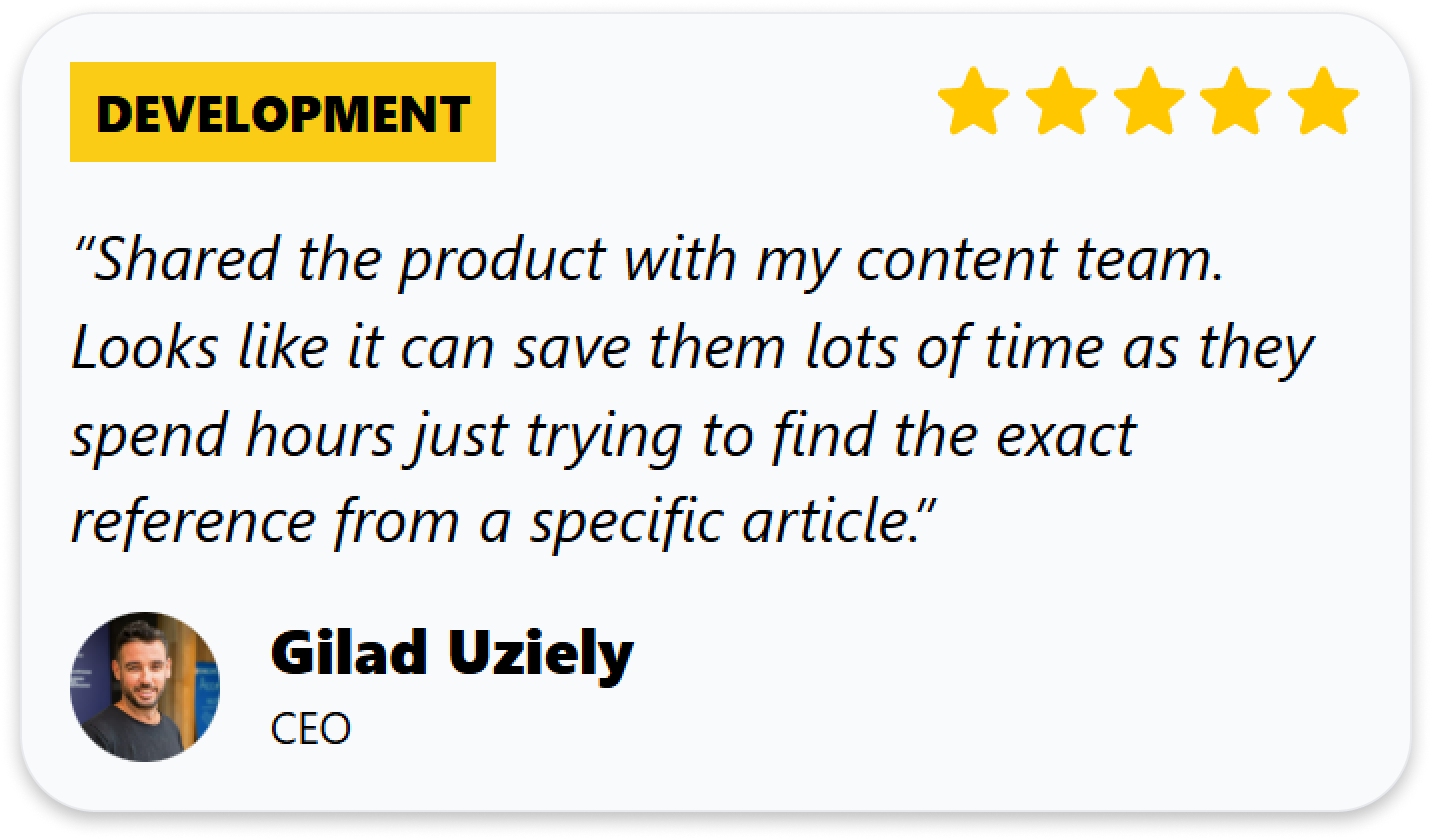 “Shared the product with my content team. Looks like it can save them lots of time as they spend hours just trying to find the exact reference from a specific article.”